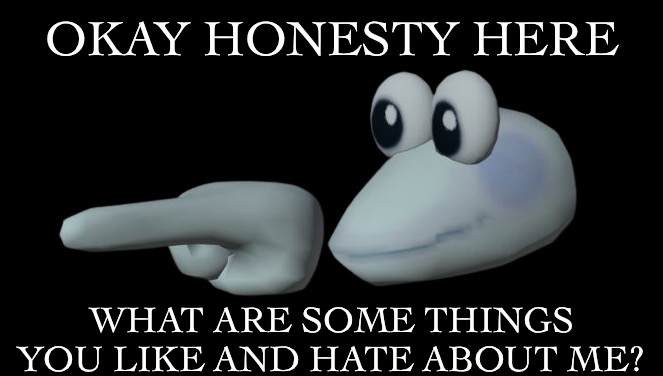 Honesty please | OKAY HONESTY HERE; WHAT ARE SOME THINGS YOU LIKE AND HATE ABOUT ME? | image tagged in scripulous fingore | made w/ Imgflip meme maker