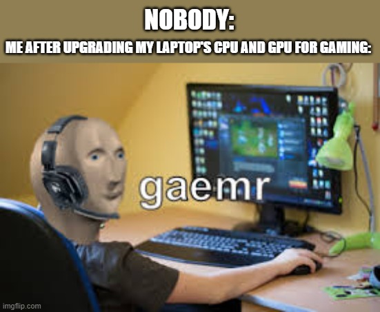 im outta meme ideas so i made this lol xd | NOBODY:; ME AFTER UPGRADING MY LAPTOP'S CPU AND GPU FOR GAMING: | image tagged in gamer meme man | made w/ Imgflip meme maker