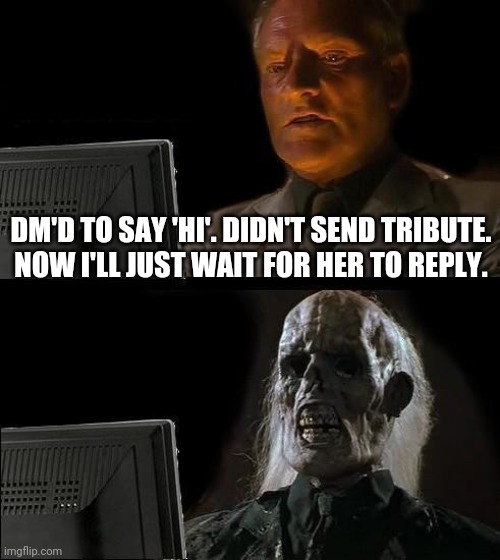 I'll Just Wait Here | DM'D TO SAY 'HI'. DIDN'T SEND TRIBUTE.
NOW I'LL JUST WAIT FOR HER TO REPLY. | image tagged in memes,i'll just wait here | made w/ Imgflip meme maker