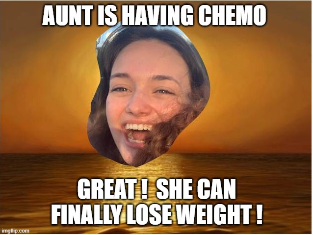 lose weight | AUNT IS HAVING CHEMO; GREAT !  SHE CAN FINALLY LOSE WEIGHT ! | image tagged in compulsive positivity dupe | made w/ Imgflip meme maker
