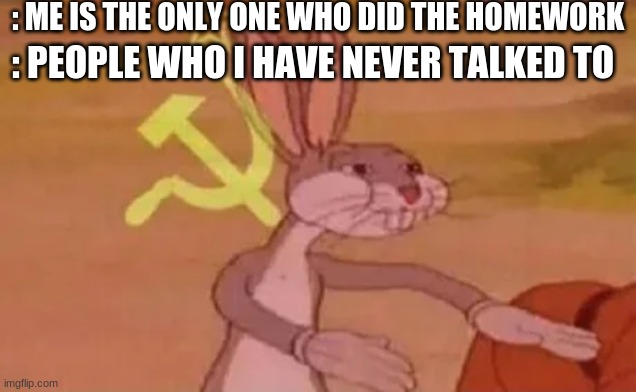 meme |  : ME IS THE ONLY ONE WHO DID THE HOMEWORK; : PEOPLE WHO I HAVE NEVER TALKED TO | image tagged in bugs bunny communist | made w/ Imgflip meme maker