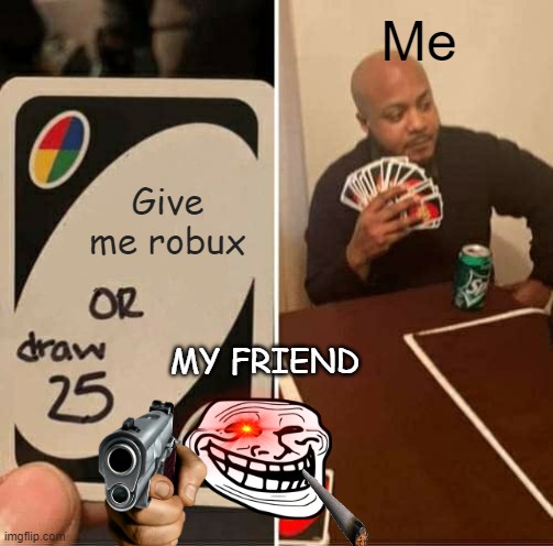 UNO Draw 25 Cards Meme | Me; Give me robux; MY FRIEND | image tagged in memes,uno draw 25 cards | made w/ Imgflip meme maker