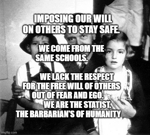 hitler children | IMPOSING OUR WILL ON OTHERS TO STAY SAFE. WE COME FROM THE SAME SCHOOLS.                                    
       WE LACK THE RESPECT FOR THE FREE WILL OF OTHERS OUT OF FEAR AND EGO.              WE ARE THE STATIST. THE BARBARIAN'S OF HUMANITY | image tagged in hitler children | made w/ Imgflip meme maker