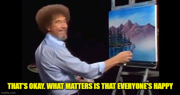 BOB ROSS | THAT'S OKAY. WHAT MATTERS IS THAT EVERYONE'S HAPPY | image tagged in bob ross | made w/ Imgflip meme maker