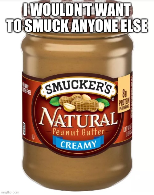 Let's Smuck!! | I WOULDN'T WANT TO SMUCK ANYONE ELSE | image tagged in peanut butter,funny memes,funny meme,funny | made w/ Imgflip meme maker