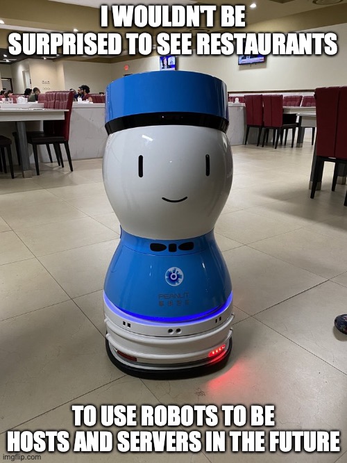 Waiter Robot in a Restaurant | I WOULDN'T BE SURPRISED TO SEE RESTAURANTS; TO USE ROBOTS TO BE HOSTS AND SERVERS IN THE FUTURE | image tagged in robot,restaurant,memes | made w/ Imgflip meme maker