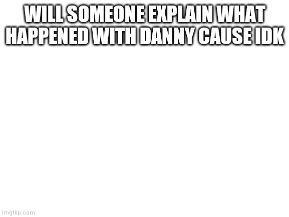 I genuinely have no clue | WILL SOMEONE EXPLAIN WHAT HAPPENED WITH DANNY CAUSE IDK | image tagged in blank white template,yourlocalgay | made w/ Imgflip meme maker