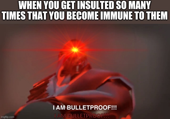 IAMBULLETPROOOOOOOOOOOOOOOOOOOOOOOOOOOOOF | WHEN YOU GET INSULTED SO MANY TIMES THAT YOU BECOME IMMUNE TO THEM; I AM BULLETPROOF!!! | image tagged in i am bulletproof | made w/ Imgflip meme maker