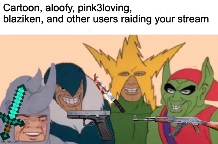 Me And The Boys | Cartoon, aloofy, pink3loving, blaziken, and other users raiding your stream | image tagged in memes,me and the boys | made w/ Imgflip meme maker