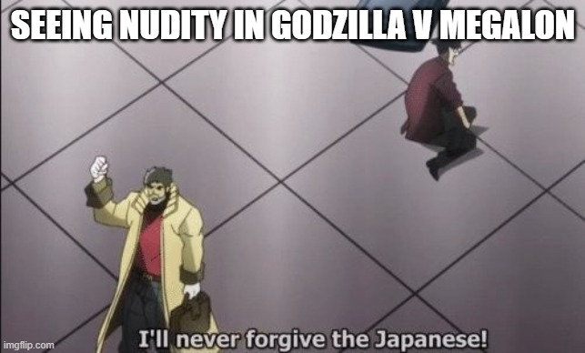 I will never forgive Japanese | SEEING NUDITY IN GODZILLA V MEGALON | image tagged in i will never forgive japanese | made w/ Imgflip meme maker