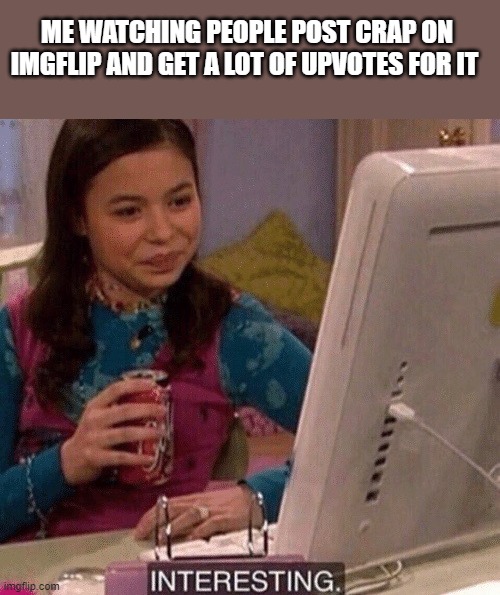 iCarly Interesting | ME WATCHING PEOPLE POST CRAP ON IMGFLIP AND GET A LOT OF UPVOTES FOR IT | image tagged in icarly interesting | made w/ Imgflip meme maker