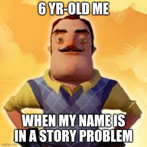 Angry Hello Neighbor | 6 YR-OLD ME; WHEN MY NAME IS IN A STORY PROBLEM | image tagged in angry hello neighbor | made w/ Imgflip meme maker