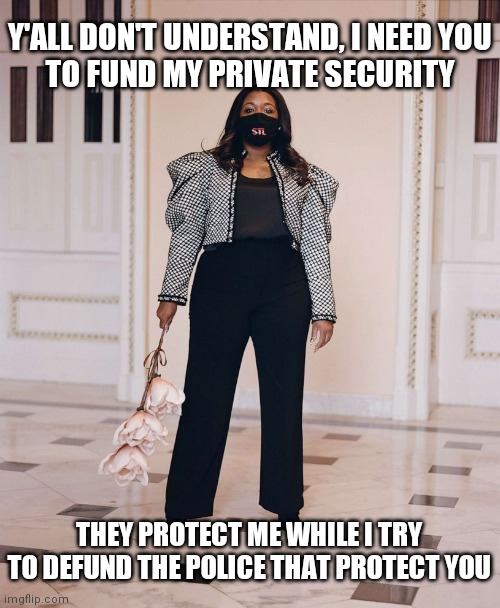 Cori Bush says to "Suck it up" | Y'ALL DON'T UNDERSTAND, I NEED YOU
TO FUND MY PRIVATE SECURITY; THEY PROTECT ME WHILE I TRY TO DEFUND THE POLICE THAT PROTECT YOU | image tagged in cori bush victim,democrats,liberals,police,blm | made w/ Imgflip meme maker