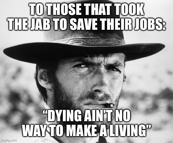 Clint Eastwood | TO THOSE THAT TOOK THE JAB TO SAVE THEIR JOBS:; “DYING AIN’T NO WAY TO MAKE A LIVING” | image tagged in clint eastwood,vaccine | made w/ Imgflip meme maker