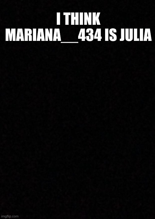 w | I THINK MARIANA__434 IS JULIA | image tagged in blank | made w/ Imgflip meme maker