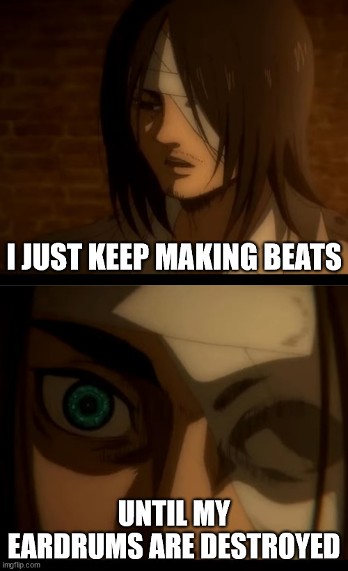 Eren has a problem... | I JUST KEEP MAKING BEATS; UNTIL MY EARDRUMS ARE DESTROYED | image tagged in eren,attack on titan,producer,music,beats,producer life | made w/ Imgflip meme maker