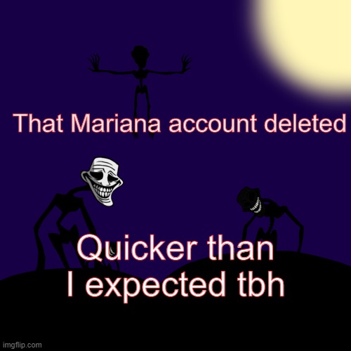 Trollge Template | That Mariana account deleted; Quicker than I expected tbh | image tagged in trollge template | made w/ Imgflip meme maker