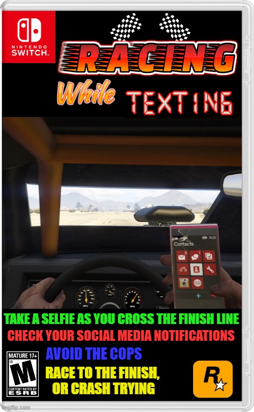 DONT TEXT AND DRIVE, RACE! | TAKE A SELFIE AS YOU CROSS THE FINISH LINE; CHECK YOUR SOCIAL MEDIA NOTIFICATIONS; AVOID THE COPS; RACE TO THE FINISH,
 OR CRASH TRYING | image tagged in nintendo switch,racing,texting,don't text and drive,rockstar,fake switch games | made w/ Imgflip meme maker