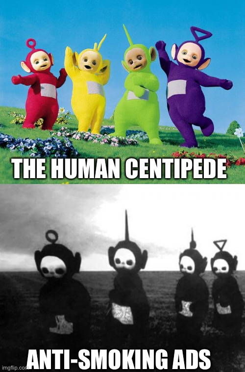 I’m never watching Tom six films ever again | THE HUMAN CENTIPEDE; ANTI-SMOKING ADS | image tagged in teletubbies,teletubbies black and white | made w/ Imgflip meme maker