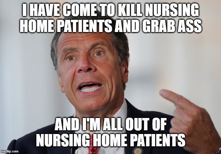 Andrew Cuomo | I HAVE COME TO KILL NURSING HOME PATIENTS AND GRAB ASS AND I'M ALL OUT OF NURSING HOME PATIENTS | image tagged in andrew cuomo | made w/ Imgflip meme maker