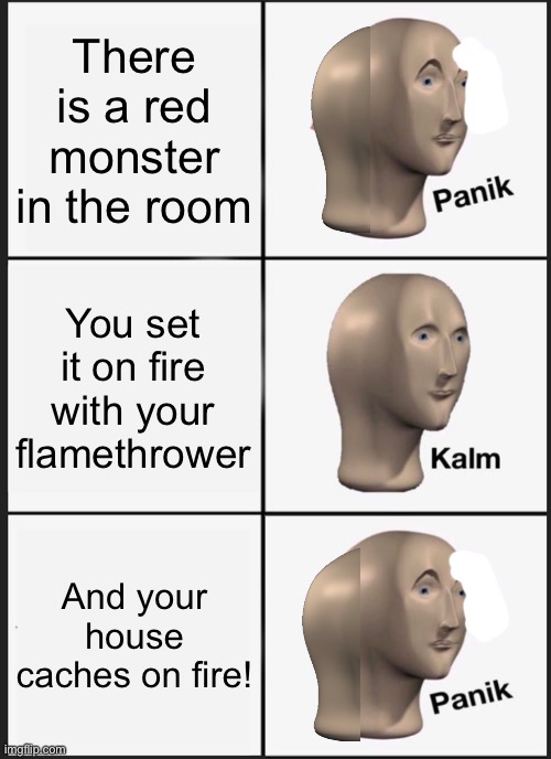 Panik Kalm Panik | There is a red monster in the room; You set it on fire with your flamethrower; And your house caches on fire! | image tagged in memes,panik kalm panik | made w/ Imgflip meme maker