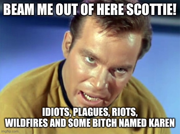 Capt Kirk | BEAM ME OUT OF HERE SCOTTIE! IDIOTS, PLAGUES, RIOTS, WILDFIRES AND SOME BITCH NAMED KAREN | image tagged in capt kirk,karen | made w/ Imgflip meme maker