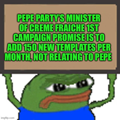 Vote Pepe party aug29th, we are for all users and streams | PEPE PARTY’S MINISTER OF CREME FRAICHE 1ST CAMPAIGN PROMISE IS TO ADD 150 NEW TEMPLATES PER MONTH, NOT RELATING TO PEPE | image tagged in pepe sign | made w/ Imgflip meme maker