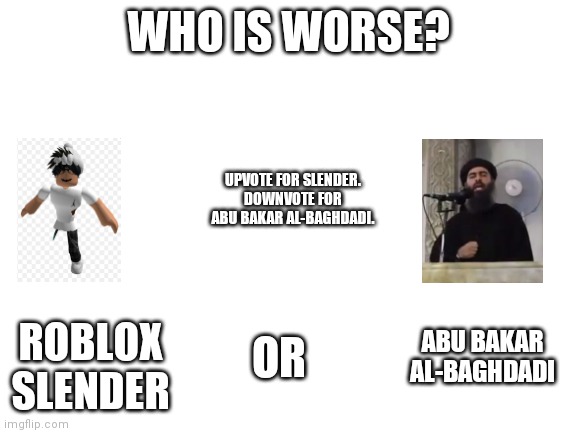 Decide who you think is the worst. | WHO IS WORSE? UPVOTE FOR SLENDER. DOWNVOTE FOR ABU BAKAR AL-BAGHDADI. ABU BAKAR AL-BAGHDADI; OR; ROBLOX SLENDER | image tagged in slender,vs,abu bakar al-baghdadi | made w/ Imgflip meme maker