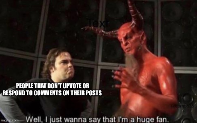 Abcs | PEOPLE THAT DON’T UPVOTE OR RESPOND TO COMMENTS ON THEIR POSTS | image tagged in know your meme well i just wanna say that i'm a huge fan | made w/ Imgflip meme maker