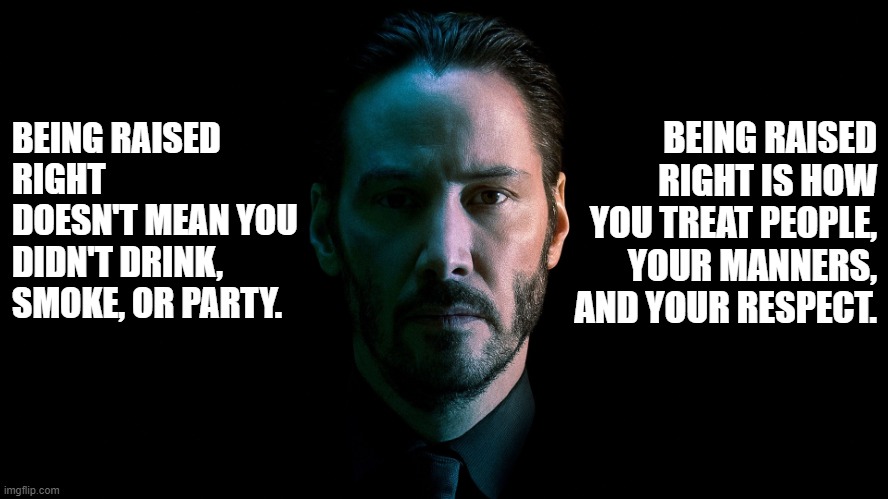 John Wick | BEING RAISED RIGHT IS HOW YOU TREAT PEOPLE, YOUR MANNERS, AND YOUR RESPECT. BEING RAISED RIGHT DOESN'T MEAN YOU DIDN'T DRINK, SMOKE, OR PARTY. | image tagged in john wick | made w/ Imgflip meme maker