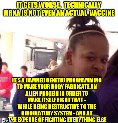 Black Girl Wat Meme | IT GETS WORSE.  TECHNICALLY MRNA IS NOT EVEN AN ACTUAL  VACCINE IT'S A DAMNED GENETIC PROGRAMMING 
TO MAKE YOUR BODY FABRICATE AN 
ALIEN PRO | image tagged in memes,black girl wat | made w/ Imgflip meme maker