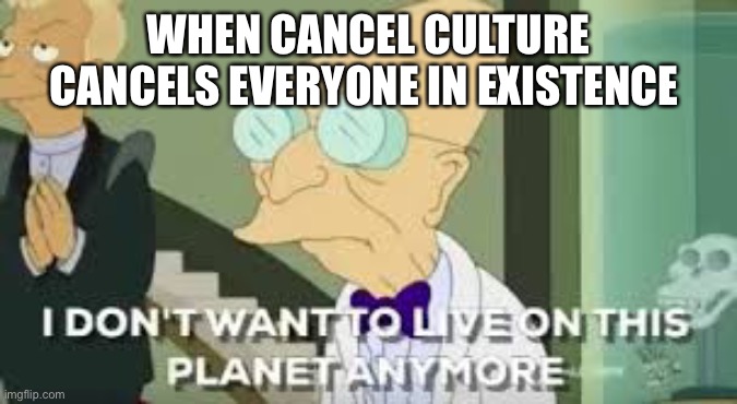 Welp | WHEN CANCEL CULTURE CANCELS EVERYONE IN EXISTENCE | image tagged in i don t want to live on this planet anymore | made w/ Imgflip meme maker