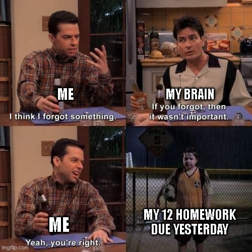 12 homework due yesterday lmao | ME; MY BRAIN; MY 12 HOMEWORK DUE YESTERDAY; ME | image tagged in i think i forgot something | made w/ Imgflip meme maker