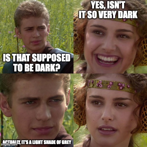 Anakin Padme 4 Panel | IS THAT SUPPOSED TO BE DARK? YES, ISN'T IT SO VERY DARK ACTUALLY, IT'S A LIGHT SHADE OF GREY | image tagged in anakin padme 4 panel | made w/ Imgflip meme maker