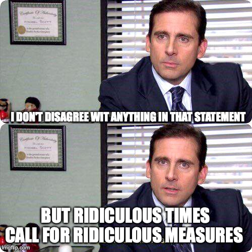 Michael Scott - I'm ready to get hurt again | I DON'T DISAGREE WIT ANYTHING IN THAT STATEMENT BUT RIDICULOUS TIMES CALL FOR RIDICULOUS MEASURES | image tagged in michael scott - i'm ready to get hurt again | made w/ Imgflip meme maker