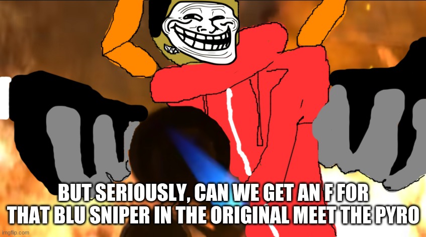 idiot with a flamethrower | BUT SERIOUSLY, CAN WE GET AN F FOR THAT BLU SNIPER IN THE ORIGINAL MEET THE PYRO | image tagged in idiot with a flamethrower | made w/ Imgflip meme maker