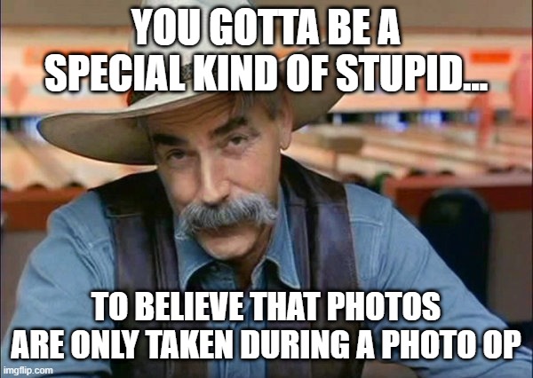 Sam Elliott special kind of stupid | YOU GOTTA BE A SPECIAL KIND OF STUPID... TO BELIEVE THAT PHOTOS ARE ONLY TAKEN DURING A PHOTO OP | image tagged in sam elliott special kind of stupid | made w/ Imgflip meme maker