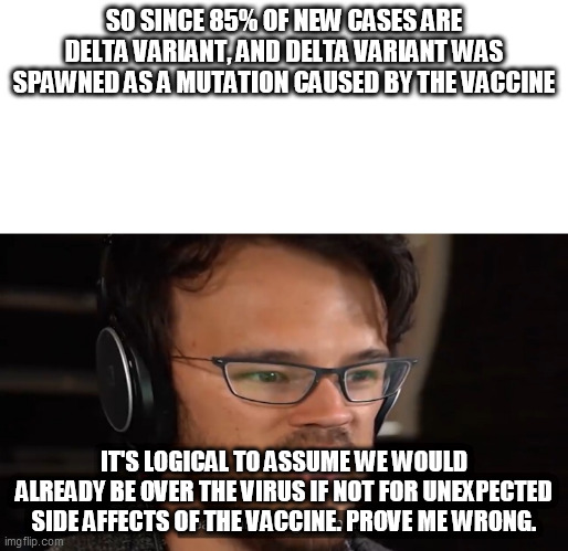 Logic might be made illegal. | SO SINCE 85% OF NEW CASES ARE DELTA VARIANT, AND DELTA VARIANT WAS SPAWNED AS A MUTATION CAUSED BY THE VACCINE; IT'S LOGICAL TO ASSUME WE WOULD ALREADY BE OVER THE VIRUS IF NOT FOR UNEXPECTED SIDE AFFECTS OF THE VACCINE. PROVE ME WRONG. | image tagged in yeah this is big brain time | made w/ Imgflip meme maker