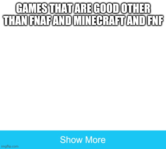 show more | GAMES THAT ARE GOOD OTHER THAN FNAF AND MINECRAFT AND FNF | image tagged in show more | made w/ Imgflip meme maker