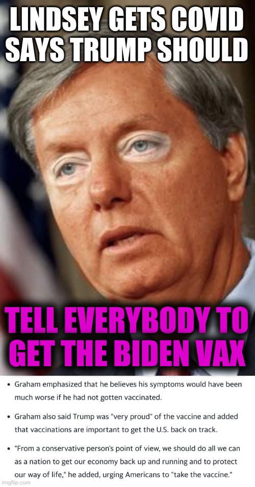 pathetic | LINDSEY GETS COVID
SAYS TRUMP SHOULD; TELL EVERYBODY TO
GET THE BIDEN VAX | image tagged in conservative logic,antivax,covid-19,donald trump,lindsey graham,conservative hypocrisy | made w/ Imgflip meme maker