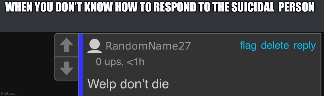 Aelp | WHEN YOU DON’T KNOW HOW TO RESPOND TO THE SUICIDAL  PERSON | made w/ Imgflip meme maker