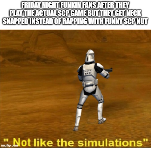 (JUST A JOKE DONT TAKE IT SERIOUSLY) | FRIDAY NIGHT FUNKIN FANS AFTER THEY PLAY THE ACTUAL SCP GAME BUT THEY GET NECK SNAPPED INSTEAD OF RAPPING WITH FUNNY SCP NUT | image tagged in not like the simulations | made w/ Imgflip meme maker