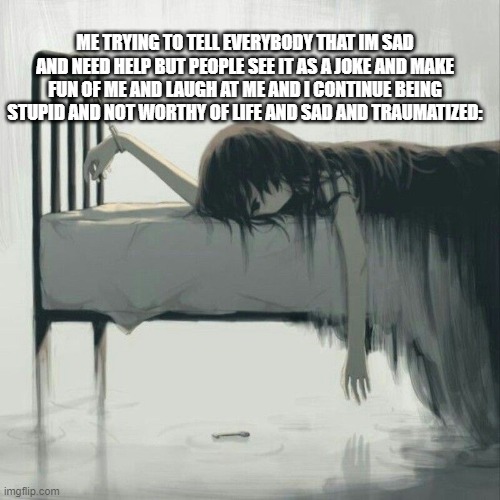 ME TRYING TO TELL EVERYBODY THAT IM SAD AND NEED HELP BUT PEOPLE SEE IT AS A JOKE AND MAKE FUN OF ME AND LAUGH AT ME AND I CONTINUE BEING STUPID AND NOT WORTHY OF LIFE AND SAD AND TRAUMATIZED: | made w/ Imgflip meme maker