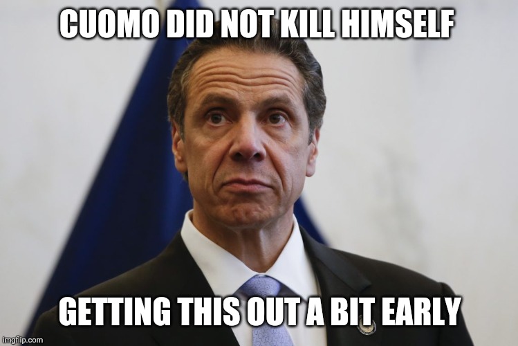 Andrew Cuomo | CUOMO DID NOT KILL HIMSELF; GETTING THIS OUT A BIT EARLY | image tagged in andrew cuomo | made w/ Imgflip meme maker