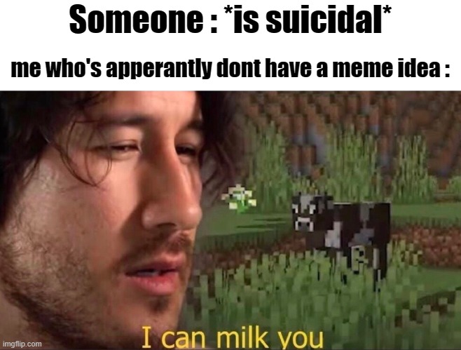 I can milk you (template) | Someone : *is suicidal*; me who's apperantly dont have a meme idea : | image tagged in i can milk you template | made w/ Imgflip meme maker