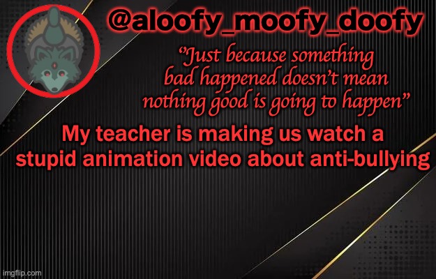 aloofy_moofy_doofy template | My teacher is making us watch a stupid animation video about anti-bullying | image tagged in aloofy_moofy_doofy template | made w/ Imgflip meme maker