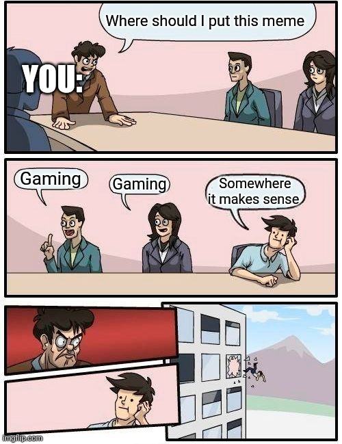 Boardroom Meeting Suggestion Meme | Where should I put this meme Gaming Gaming Somewhere it makes sense YOU: | image tagged in memes,boardroom meeting suggestion | made w/ Imgflip meme maker