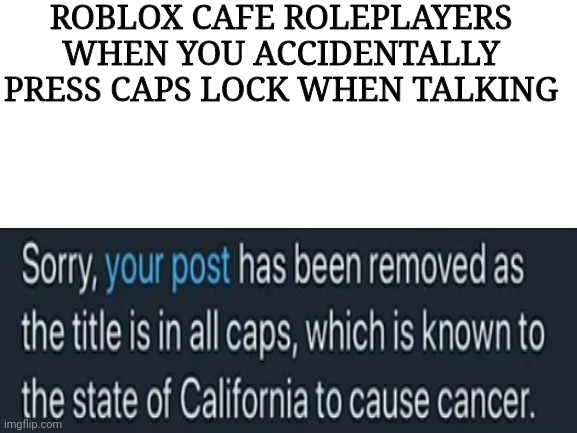 Blank White Template | ROBLOX CAFE ROLEPLAYERS WHEN YOU ACCIDENTALLY PRESS CAPS LOCK WHEN TALKING | image tagged in blank white template | made w/ Imgflip meme maker