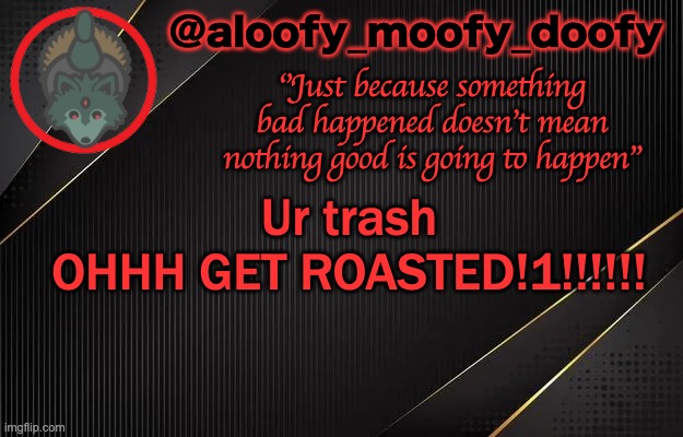 OOOF U GOT ROASTEDDD | Ur trash
OHHH GET ROASTED!1!!!!!! | image tagged in aloofy_moofy_doofy template | made w/ Imgflip meme maker