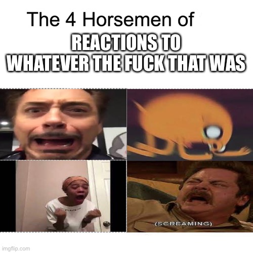 Four horsemen | REACTIONS TO WHATEVER THE FUCK THAT WAS | image tagged in four horsemen | made w/ Imgflip meme maker
